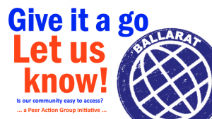 Give it a go. Let us know! Is our community easy to access? ... a Peer Action Group initiative - Ballarat